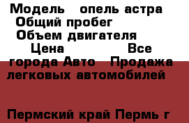  › Модель ­ опель астра › Общий пробег ­ 98 000 › Объем двигателя ­ 2 › Цена ­ 433 000 - Все города Авто » Продажа легковых автомобилей   . Пермский край,Пермь г.